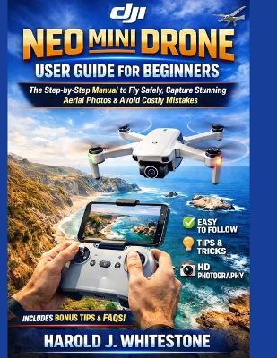 DJI Neo Mini Drone User Guide for Beginners: The Step-by-Step Manual to Fly Safely, Capture Stunning Aerial Photos & Avoid Costly Mistakes - Harold J Whitestone - cover