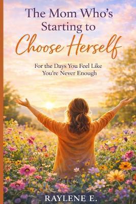 The Mom Who's Starting to Choose Herself: For the Days You Feel Like You've Lost Who You Are - Raylene E - cover