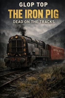 The Iron Pig: The Iron Pig: Dead on the Tracks - Glop Top - cover