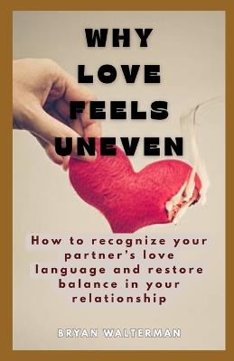 Why Love Feels Uneven: How to Recognize Your Partner's Love Language and Restore Balance in Your Relationship - Bryan Walterman - cover