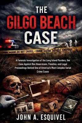 The Gilgo Beach Case: A Forensic Investigation of the Long Island Murders, the Case Against Rex Heuermann, Timeline, and Legal Proceedings Behind One of America's Most Complex Serial Crime Cases - John A Esquivel - cover