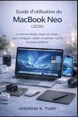 Guide d'utilisation du MacBook Neo (2026): Le manuel simple, étape par étape, pour configurer, utiliser et maîtriser macOS en toute confiance - Andrew K Tsan - cover