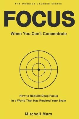 Focus When You Can't Concentrate: How to Reclaim Deep Focus from a Distracted Brain - A Practical System for Adults Who Have Lost the Ability to Sit Still and Think Without Willpower 6-Week Attention Retraining Program for Adults and Gen-Z - Mitchell Mars - cover