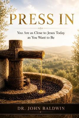 Press In: You Are As Close To Jesus Today As You Want To Be - John Baldwin - cover