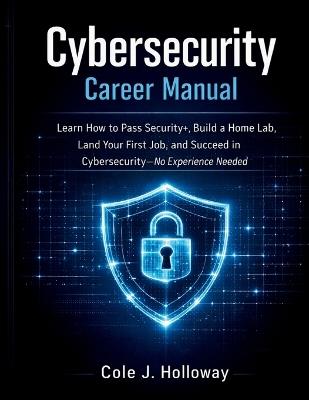 Cybersecurity Career Manual: Learn How to Pass Security+, Build a Home Lab, Land Your First Job, and Succeed in Cybersecurity No Experience Needed - Cole J Holloway - cover