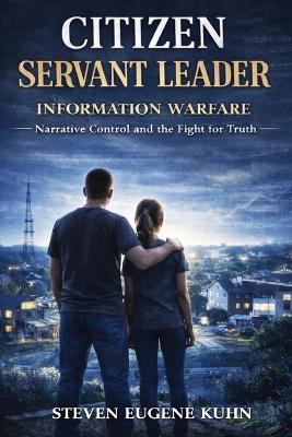 Citizen Servant Leader - Information Warfare: Protecting Your Mind, Your Family, and Your Republic - Steven Eugene Kuhn - cover