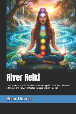 River Reiki: The Complete Master's Guide to Channeling the Current of Universal Life Force and the Art of Water-Inspired Energy Healing - Beau James Thomas - cover