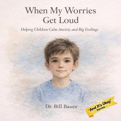 When My Worries Get Loud: Helping Children Calm Anxiety and Big Feelings - Bill Bauer - cover