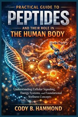 Practical Guide to Peptides and Their Role in the Human Body: Understanding Cellular Signaling, Energy Systems, and Foundational Wellness Concepts - Cody B Hammond - cover