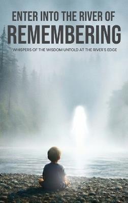 Enter Into The River Of Remembering: Whispers OF Wisdom Untold Received At The Rivers Edge - Larry E Mason - cover