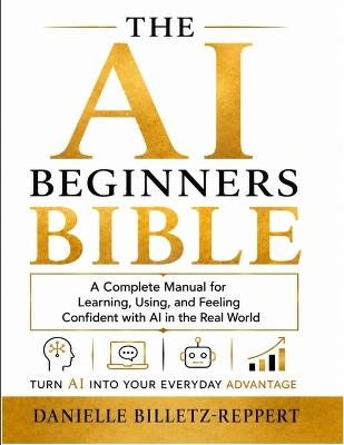 The AI Beginners Bible: A Complete Manual for Learning, Using, and Feeling Confident with AI in the Real World - Danielle Billetz-Reppert - cover