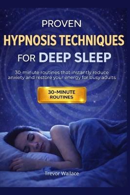 Proven Hypnosis Techniques for Deep Sleep: 30-Minute Routines That Instantly Reduce Anxiety and Restore Your Energy for Busy Adults - Trevor Wallace - cover