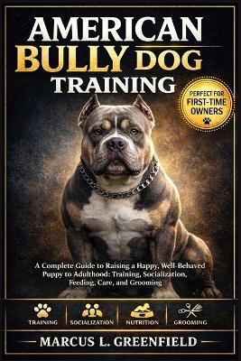 American Bully Dog Training: A Complete Guide to Raising a Happy, Well-Behaved Puppy to Adulthood: Training, Socialization, Feeding, Care, and Grooming - Marcus L Greenfield - cover