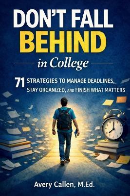 Don't Fall Behind in College: 71 Simple Strategies for College Students: to Manage Deadlines, Stay Organized, and Finish What Matters - Avery Callen M Ed - cover