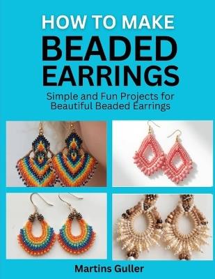 How to make Beaded Earrings: Simple and Fun Projects for Beautiful Beaded Earrings - Martins Guller - cover