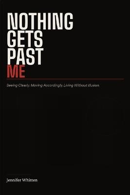 Nothing Gets Past Me: Seeing Clearly. Moving Accordingly. Living Without Illusion. - Jennifer Whitten - cover