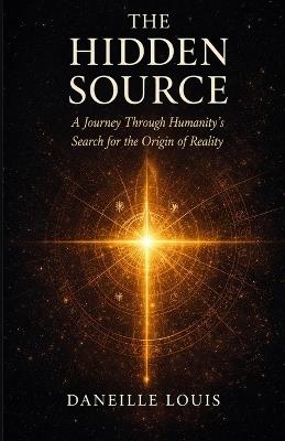 The Hidden Source: A Journey Through Humanity's Search for the Origin of Reality - Daneille Thapoet Louis - cover