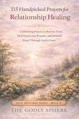 115 Handpicked Prayers for Relationship Healing: Comforting Prayers to Restore Trust, Heal Emotional Wounds, and Rebuild Peace Through God's Grace - The Godly Sphere - cover