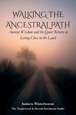 Walking the Ancestral Path: Ancient Wisdom and the Quiet Return to Living Close to the Land - Andarta Winterbourne - cover