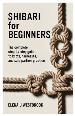 Shibari for Beginners: The Complete Step-by-Step Guide to Knots, Harnesses, and Safe Partner Practice - Elena U Westbrook - cover