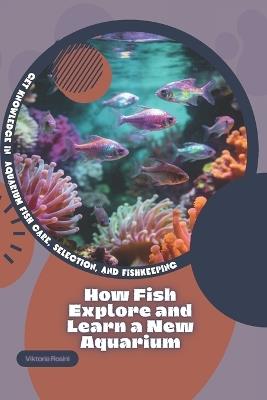 How Fish Explore and Learn a New Aquarium: Get Knowledge in Aquarium Fish Care, Selection, and Fishkeeping - Viktoria Rosini - cover
