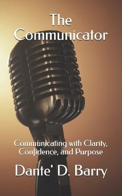 The Communicator: Communicating with Clarity, Confidence, and Purpose - Dante' D Barry - cover