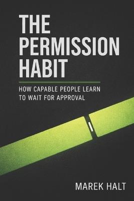 The Permission Habit: How Capable People Learn to Wait for Approval - Marek Halt - cover