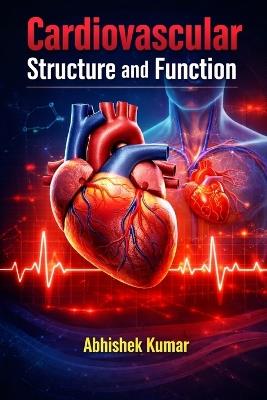 Cardiovascular Structure and Function: Principles of Cardiac Anatomy, Physiology, and Circulatory Dynamics - Abhishek Kumar - cover