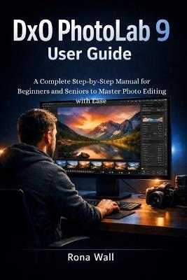 DxO PhotoLab 9 User Guide: A Complete Step-by-Step Manual for Beginners and Seniors to Master Photo Editing with Ease - Rona Wall - cover