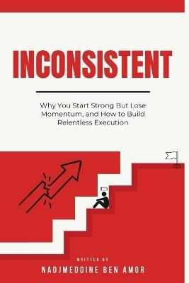 Inconsistent: Why You Start Strong But Lose Momentum, and How to Build Relentless Execution - Nadjmeddine Ben Amor - cover