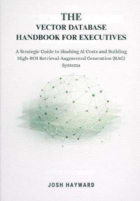 The Vector Database Handbook for Executives: A Strategic Guide to Slashing AI Costs and Building High-ROI Retrieval-Augmented Generation (RAG) Systems - Josh Hayward - cover