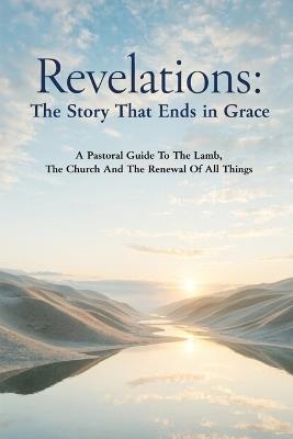 Revelations: The Story That Ends in Grace: A Pastoral Guide To The Lamb, The Church And The Renewal Of All Things - Ian D Abbott - cover