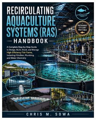 Recirculating Aquaculture Systems (Ras) Handbook: A Complete Step-by-Step Guide to Design, Build, Stock, and Manage High-Efficiency Fish Farms, Including Filtration, Plumbing, and Water Chemistry - Chris M Sowa - cover