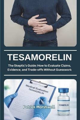 Tesamorelin: The Skeptic's Guide: How to Evaluate Claims, Evidence, and Trade-offs Without Guesswork - Patrick Marshwell - cover