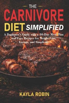 The Carnivore Diet Simplified: A Beginner's Guide with a 30-Day Meal Plan and Easy Recipes for Weight Loss, Energy, and Simplicity - Kayla Robin - cover
