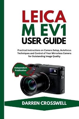 Leica M EV1 User Guide: Practical Instructions on Camera Setup, Autofocus Techniques and Control of Your Mirrorless Camera for Outstanding Image Quality - Darren Crosswell - cover