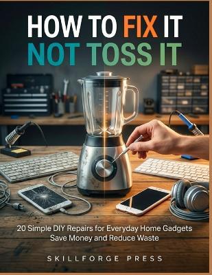 How to Fix It Not Toss It: 20 Simple DIY Repairs for Everyday Home Gadgets Save Money and Reduce Waste - Skillforge Press - cover