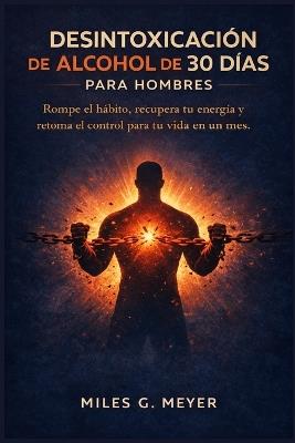 Desintoxicación de alcohol de 30 días para hombres: Rompe el hábito, recupera tu energía y retoma el control para tu vida en un mes. - Miles G Meyer - cover