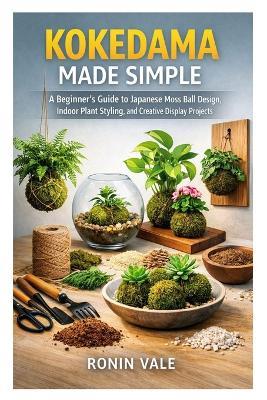 Kokedama Made Simple: A Beginner's Guide to Japanese Moss Ball Design, Indoor Plant Styling, and Creative Display Projects - Ronin Vale - cover