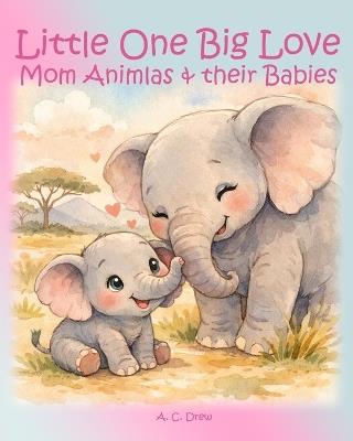 Little One Big Love: Mom Animals and their Babies - A C Drew - cover