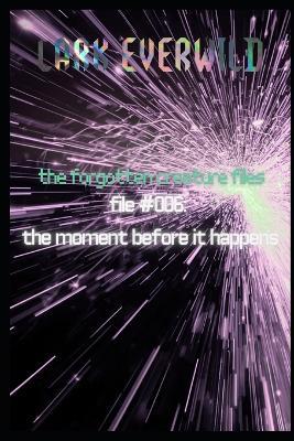 File 006: The Moment Before it Happens: The Forgotten Creature Files - Lark Everwild - cover