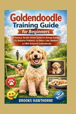 Goldendoodle Training Guide for Beginners: A Practical, Results-Driven System to Manage Energy, Fix Behavior Problems, and Raise a Calm, Obedient, and Well-Behaved Goldendoodle - Brooks Hawthorne - cover
