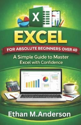 Excel for Absolute Beginners Over 40: A Simple Guide to Master Excel with Confidence - Ethan M Anderson - cover