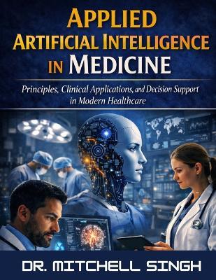 Applied Artificial Intelligence in Medicine: Principles, Clinical Applications, and Decision Support in Modern Healthcare - Mitchell Singh - cover