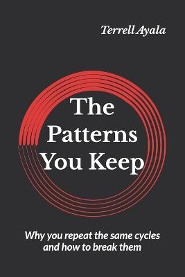 The Patterns You Keep: Why you repeat the same cycles and how to break them - Terrell Ayala - cover
