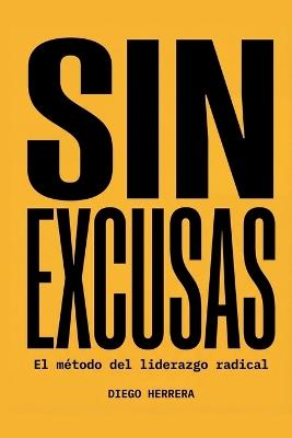 Sin excusas: El método del liderazgo radical: Por qué los malos resultados son siempre responsabilidad del líder, y cómo ese principio lo cambia todo - Diego Herrera - cover