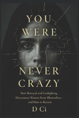 You Were Never Crazy: How Betrayal and Gaslighting Disconnect Women from Themselves- and How to Return - D CI - cover