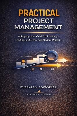 Practical Project Management: A Step-by-Step Guide for Beginners and Accidental Project Managers to Plan, Lead, and Deliver Predictive, Agile, and Hybrid Projects - Evervian Editorial - cover