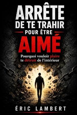 Arrête de te trahir pour être aimé: Pourquoi vouloir plaire te détruit de l'intérieur - Eric Lambert - cover