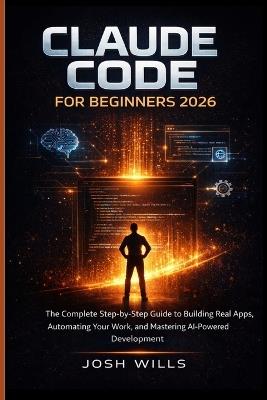 Claude Code for Beginners 2026: The Complete Step-by-Step Guide to Building Real Apps, Automating Your Work and Mastering AI-Powered Development - Josh Wills - cover